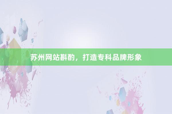 苏州网站斟酌，打造专科品牌形象