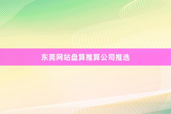 东莞网站盘算推算公司推选