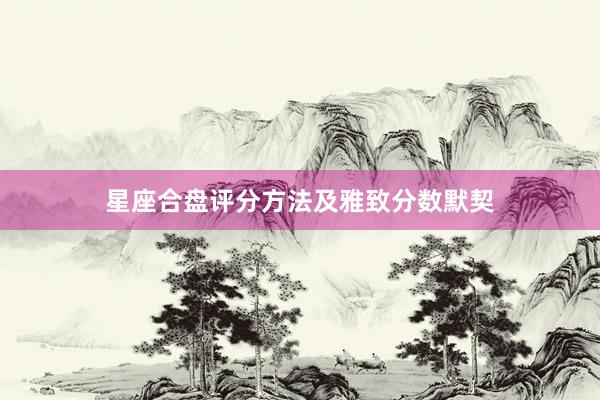 星座合盘评分方法及雅致分数默契