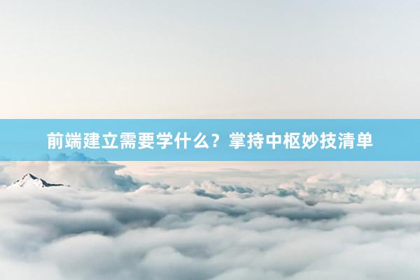 前端建立需要学什么？掌持中枢妙技清单