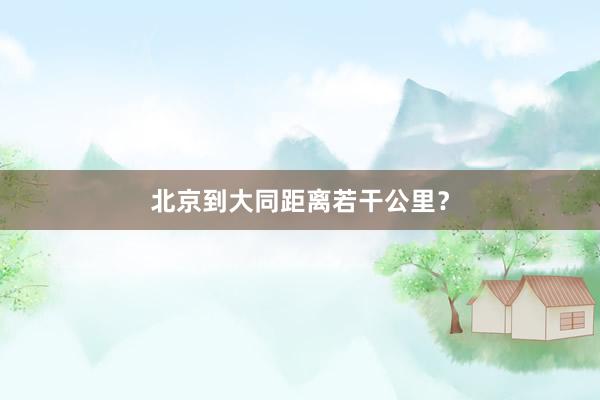 北京到大同距离若干公里？