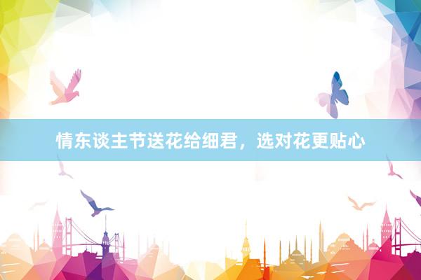 情东谈主节送花给细君，选对花更贴心