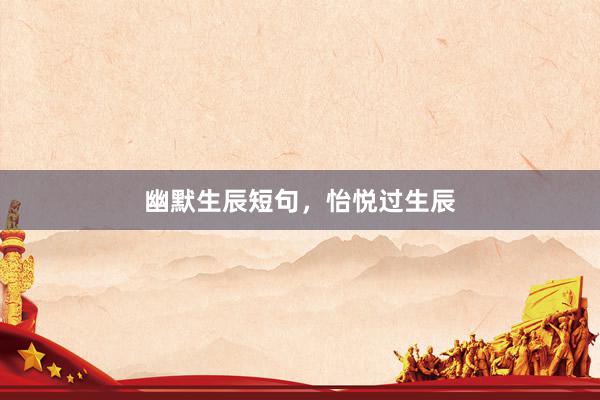 幽默生辰短句，怡悦过生辰
